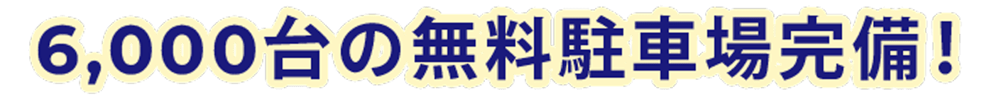 6,000台の無料駐車場完備！