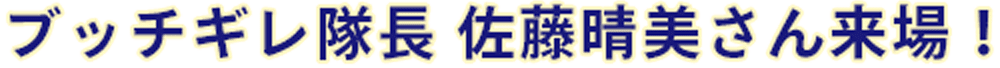 ブッチギレ隊長 佐藤晴美さん来場！
