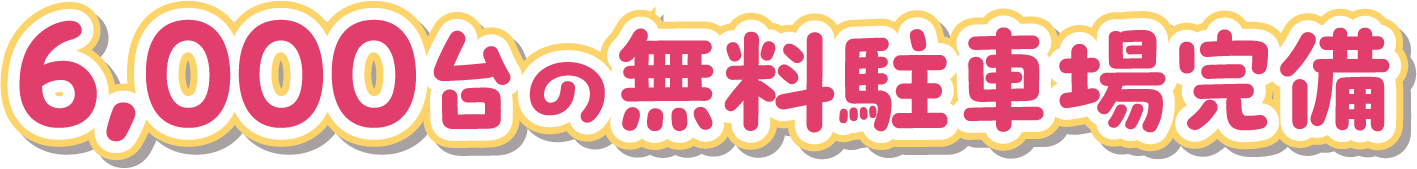 6,000台の無料駐車場完備！
