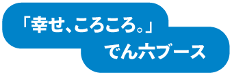 「幸せ、ころころ。」でん六ブース