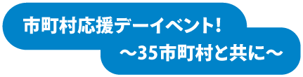 市町村応援デーイベント～～35市町村と共に