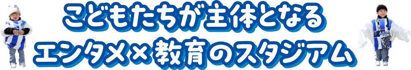 こどもたちが主体となるエンタメ×教育のスタジアム