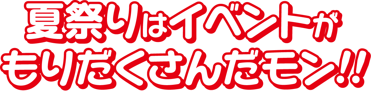 夏祭りはイベントがもりだくさんだモン!!