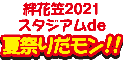 絆花笠2021スタジアムde夏祭りだモン!!