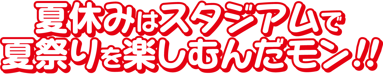 夏休みはスタジアムで夏祭りを楽しむんだモン!!