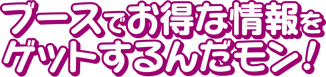 ブースでお得な情報をゲットするんだモン!