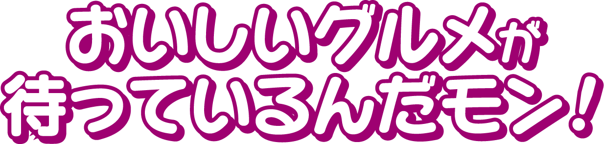 おいしいグルメが待っているんだモン!