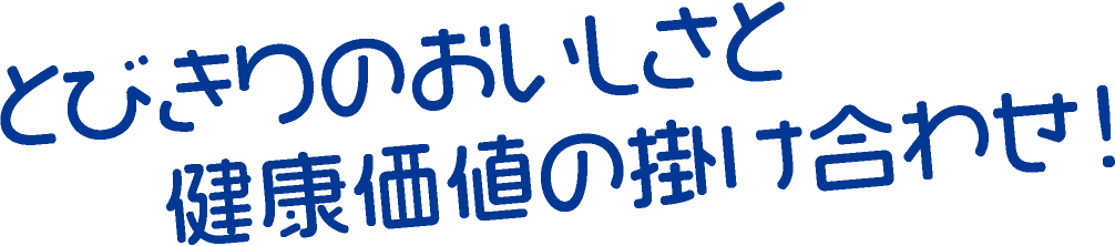 とびきりのおいしさと健康価値の掛け合わせ!