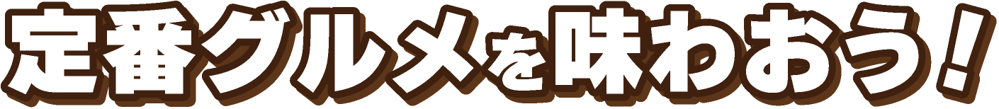 定番グルメを味わおう!