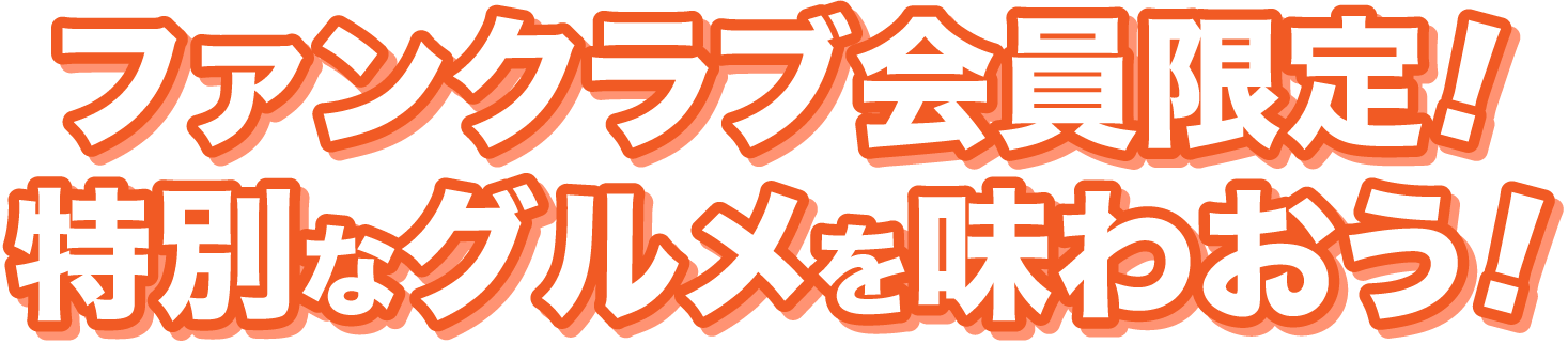 ファンクラブ会員限定!特別なグルメを味わおう!