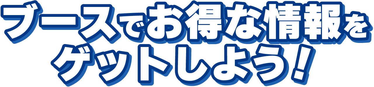 ブースでお得な情報をゲットしよう!