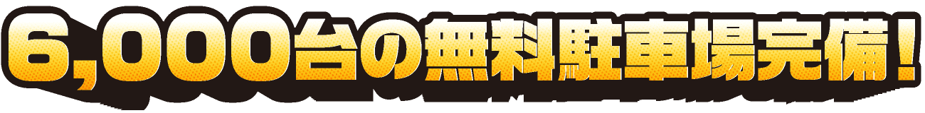6,000台の無料駐車場完備！